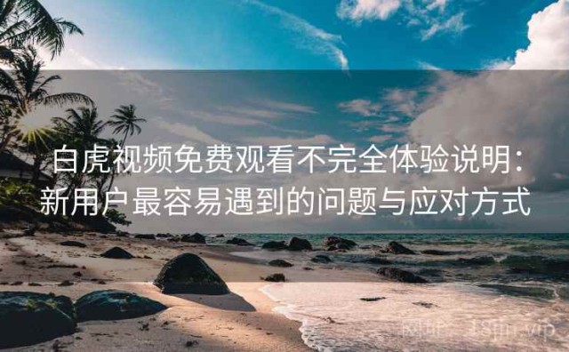 白虎视频免费观看不完全体验说明：新用户最容易遇到的问题与应对方式