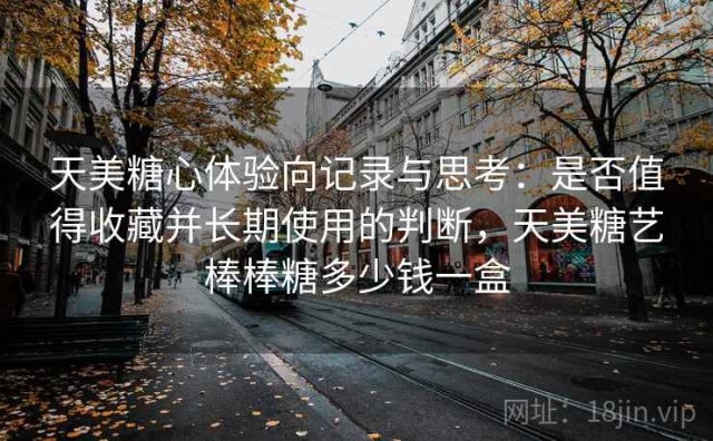 天美糖心体验向记录与思考：是否值得收藏并长期使用的判断，天美糖艺棒棒糖多少钱一盒