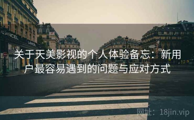 关于天美影视的个人体验备忘：新用户最容易遇到的问题与应对方式