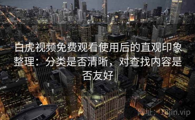 白虎视频免费观看使用后的直观印象整理：分类是否清晰，对查找内容是否友好