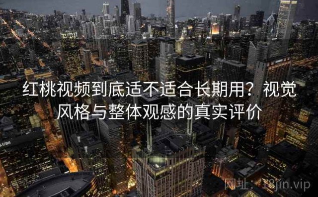 红桃视频到底适不适合长期用？视觉风格与整体观感的真实评价