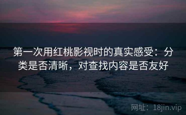 第一次用红桃影视时的真实感受：分类是否清晰，对查找内容是否友好