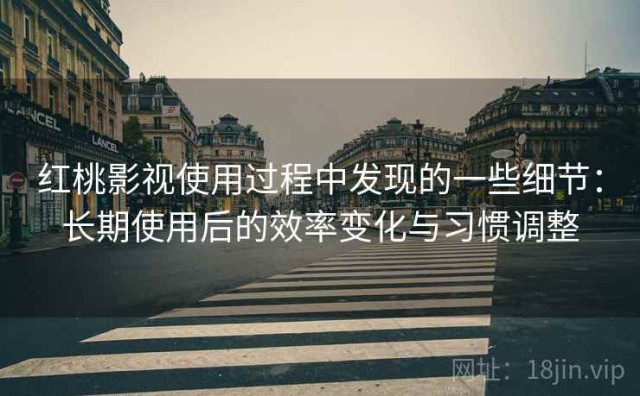 红桃影视使用过程中发现的一些细节：长期使用后的效率变化与习惯调整