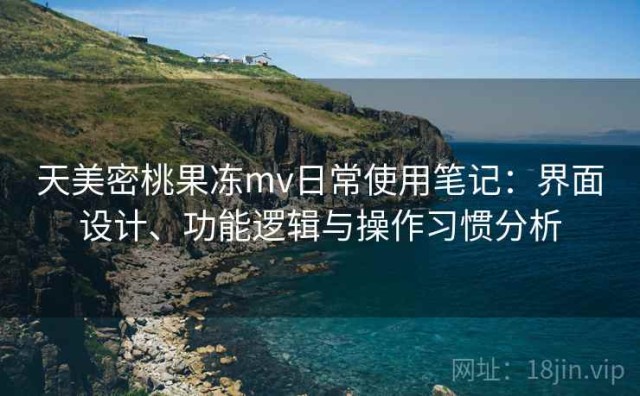 天美密桃果冻mv日常使用笔记：界面设计、功能逻辑与操作习惯分析