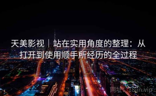 天美影视｜站在实用角度的整理：从打开到使用顺手所经历的全过程
