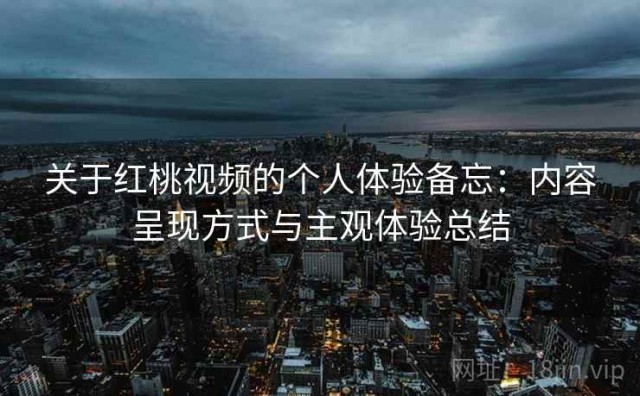 关于红桃视频的个人体验备忘：内容呈现方式与主观体验总结