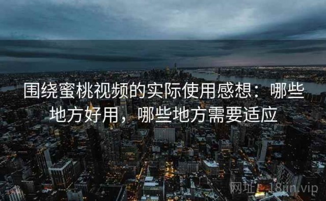 围绕蜜桃视频的实际使用感想：哪些地方好用，哪些地方需要适应