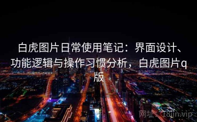 白虎图片日常使用笔记：界面设计、功能逻辑与操作习惯分析，白虎图片q版