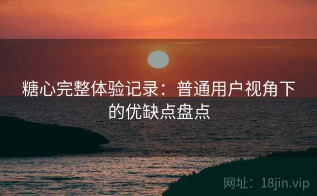 糖心完整体验记录：普通用户视角下的优缺点盘点
