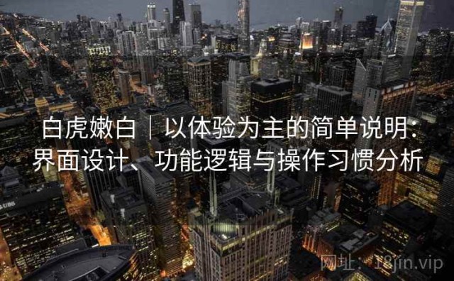 白虎嫩白｜以体验为主的简单说明：界面设计、功能逻辑与操作习惯分析