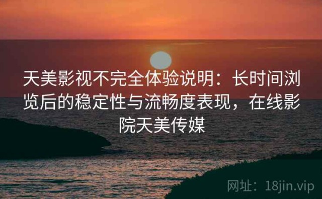 天美影视不完全体验说明：长时间浏览后的稳定性与流畅度表现，在线影院天美传媒
