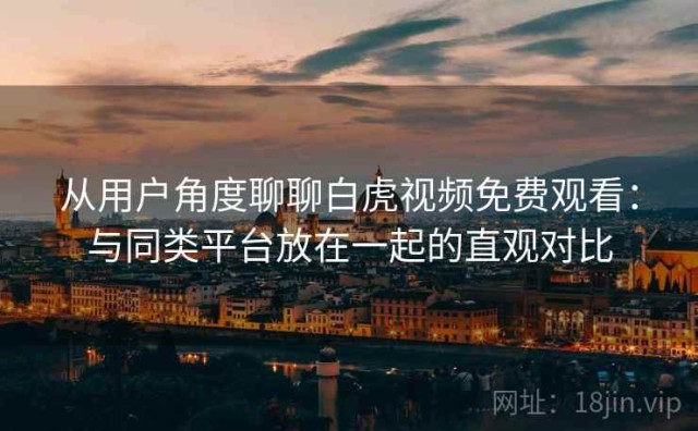 从用户角度聊聊白虎视频免费观看：与同类平台放在一起的直观对比