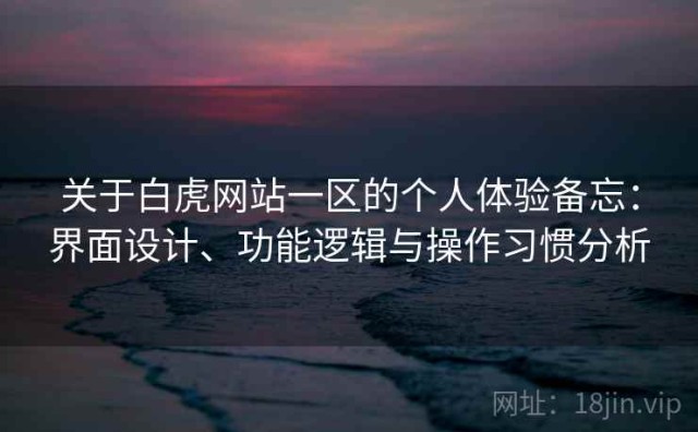 关于白虎网站一区的个人体验备忘：界面设计、功能逻辑与操作习惯分析