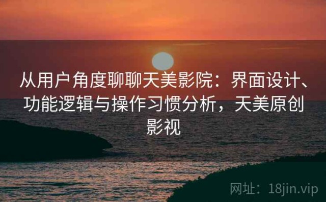 从用户角度聊聊天美影院：界面设计、功能逻辑与操作习惯分析，天美原创影视