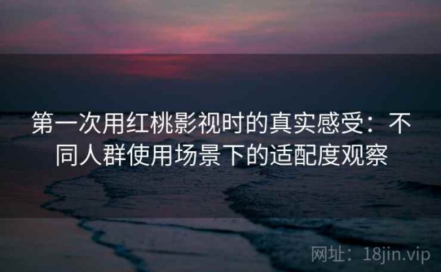 第一次用红桃影视时的真实感受：不同人群使用场景下的适配度观察