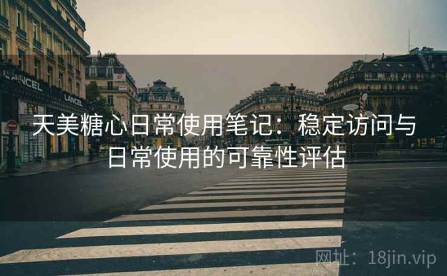 天美糖心日常使用笔记：稳定访问与日常使用的可靠性评估