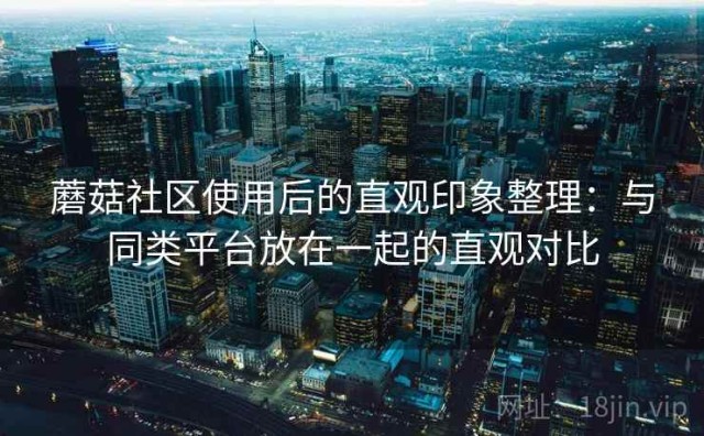 蘑菇社区使用后的直观印象整理：与同类平台放在一起的直观对比