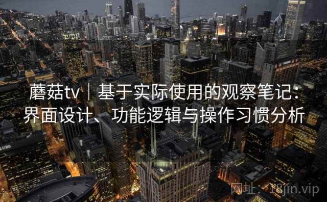 蘑菇tv｜基于实际使用的观察笔记：界面设计、功能逻辑与操作习惯分析