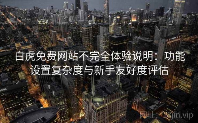 白虎免费网站不完全体验说明：功能设置复杂度与新手友好度评估