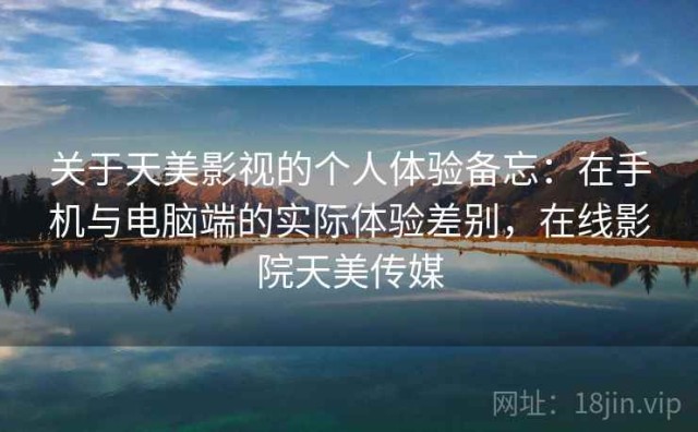 关于天美影视的个人体验备忘：在手机与电脑端的实际体验差别，在线影院天美传媒