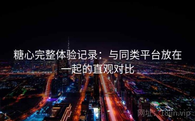 糖心完整体验记录：与同类平台放在一起的直观对比