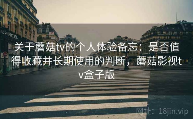 关于蘑菇tv的个人体验备忘：是否值得收藏并长期使用的判断，蘑菇影视tv盒子版