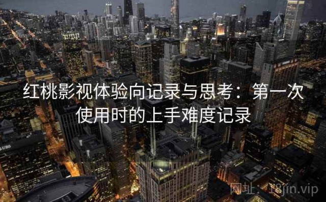 红桃影视体验向记录与思考：第一次使用时的上手难度记录