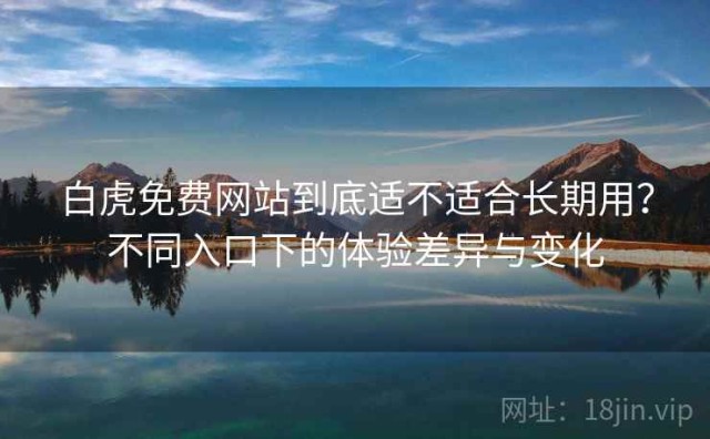 白虎免费网站到底适不适合长期用？不同入口下的体验差异与变化