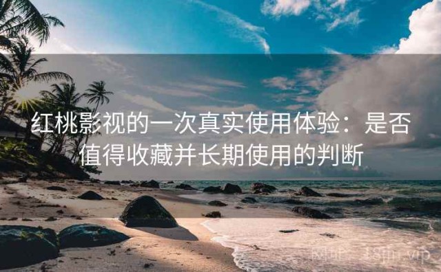 红桃影视的一次真实使用体验：是否值得收藏并长期使用的判断