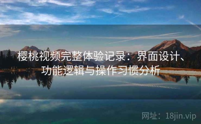 樱桃视频完整体验记录：界面设计、功能逻辑与操作习惯分析