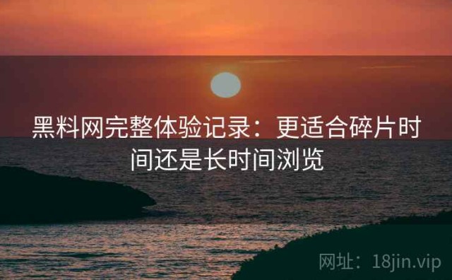 黑料网完整体验记录：更适合碎片时间还是长时间浏览