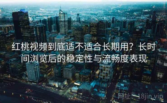 红桃视频到底适不适合长期用？长时间浏览后的稳定性与流畅度表现