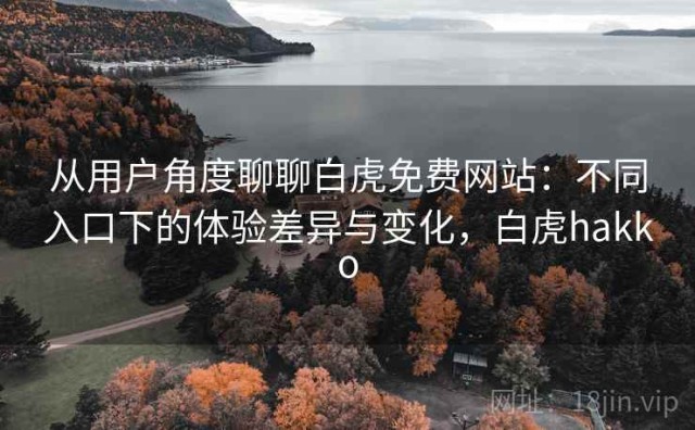 从用户角度聊聊白虎免费网站：不同入口下的体验差异与变化，白虎hakko