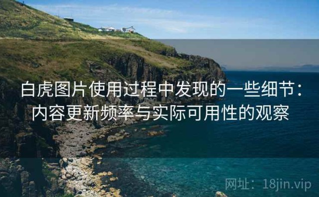 白虎图片使用过程中发现的一些细节：内容更新频率与实际可用性的观察