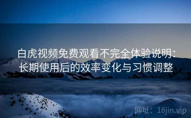 白虎视频免费观看不完全体验说明：长期使用后的效率变化与习惯调整