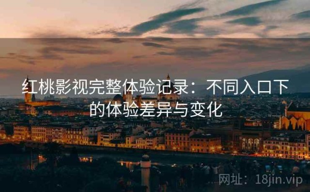 红桃影视完整体验记录：不同入口下的体验差异与变化