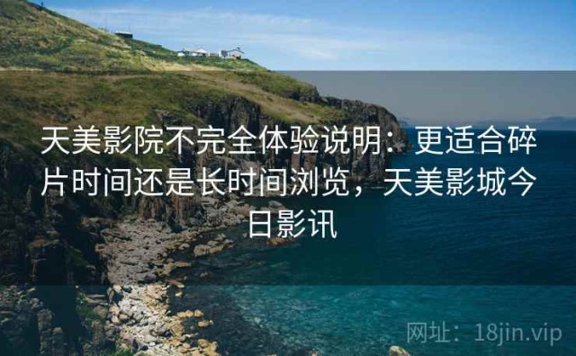 天美影院不完全体验说明：更适合碎片时间还是长时间浏览，天美影城今日影讯