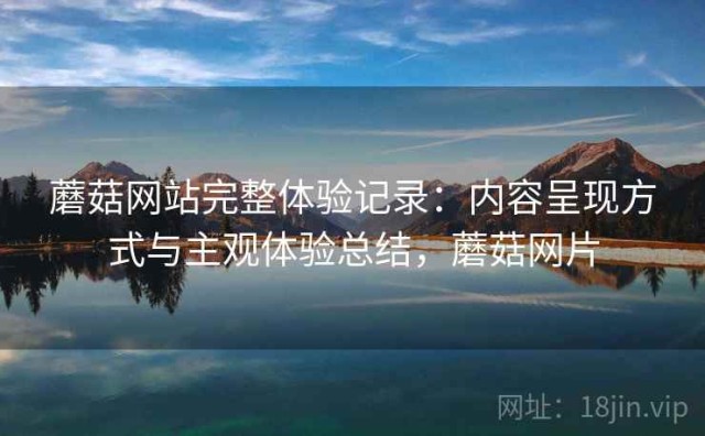 蘑菇网站完整体验记录：内容呈现方式与主观体验总结，蘑菇网片