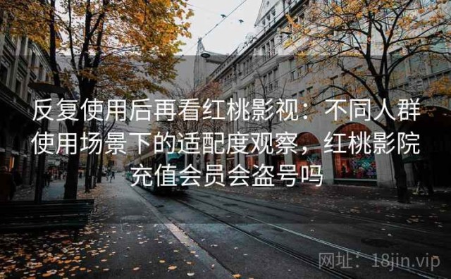 反复使用后再看红桃影视：不同人群使用场景下的适配度观察，红桃影院充值会员会盗号吗