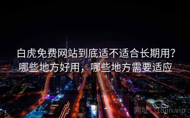 白虎免费网站到底适不适合长期用？哪些地方好用，哪些地方需要适应