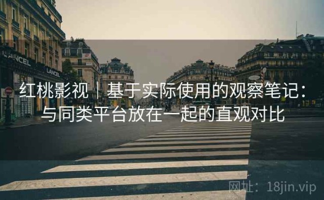 红桃影视｜基于实际使用的观察笔记：与同类平台放在一起的直观对比