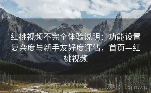 红桃视频不完全体验说明：功能设置复杂度与新手友好度评估，首页—红桃视频
