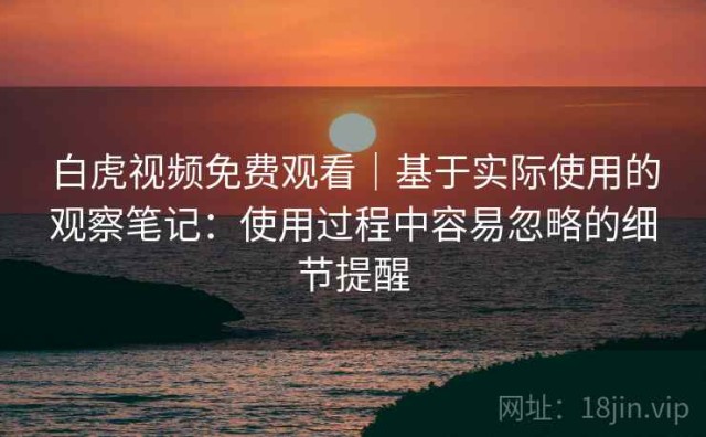 白虎视频免费观看｜基于实际使用的观察笔记：使用过程中容易忽略的细节提醒