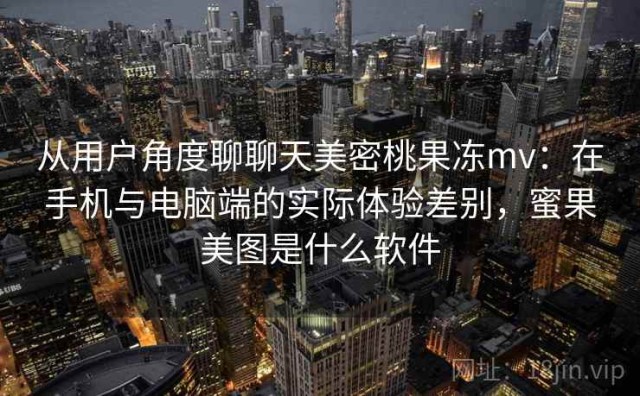 从用户角度聊聊天美密桃果冻mv：在手机与电脑端的实际体验差别，蜜果美图是什么软件