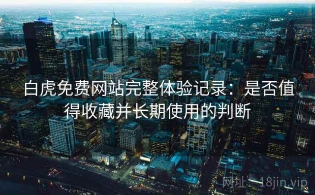 白虎免费网站完整体验记录：是否值得收藏并长期使用的判断