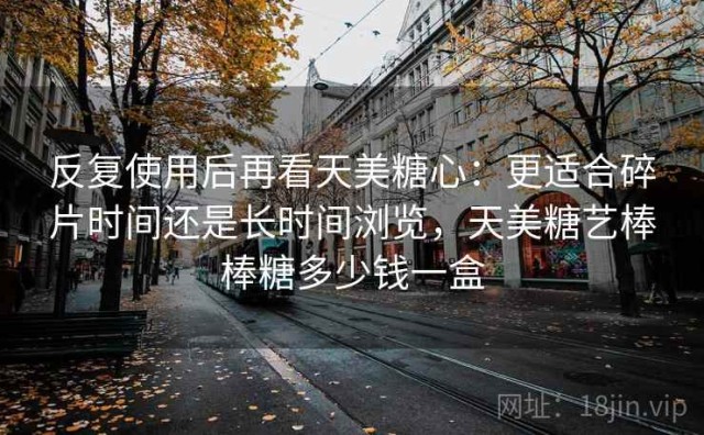 反复使用后再看天美糖心：更适合碎片时间还是长时间浏览，天美糖艺棒棒糖多少钱一盒