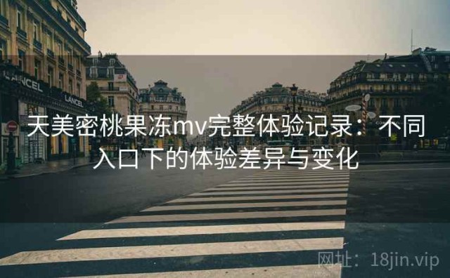 天美密桃果冻mv完整体验记录：不同入口下的体验差异与变化