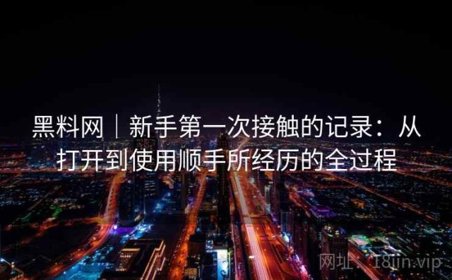 黑料网｜新手第一次接触的记录：从打开到使用顺手所经历的全过程
