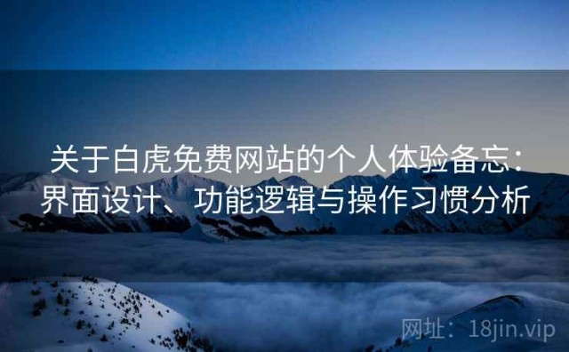 关于白虎免费网站的个人体验备忘：界面设计、功能逻辑与操作习惯分析