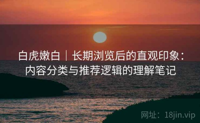 白虎嫩白｜长期浏览后的直观印象：内容分类与推荐逻辑的理解笔记
